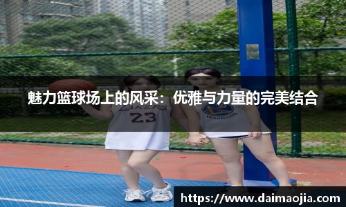 魅力篮球场上的风采：优雅与力量的完美结合