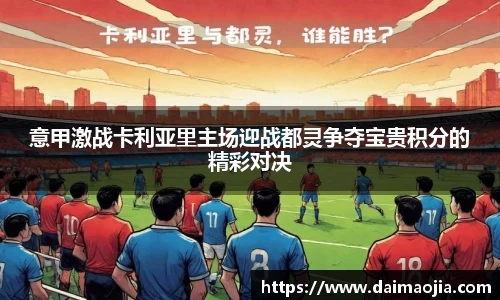 意甲激战卡利亚里主场迎战都灵争夺宝贵积分的精彩对决