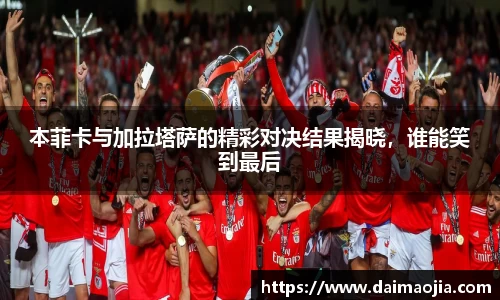 本菲卡与加拉塔萨的精彩对决结果揭晓，谁能笑到最后