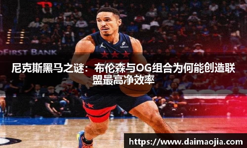 尼克斯黑马之谜：布伦森与OG组合为何能创造联盟最高净效率