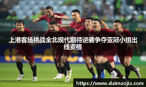 上港客场挑战全北现代期待逆袭争夺亚冠小组出线资格