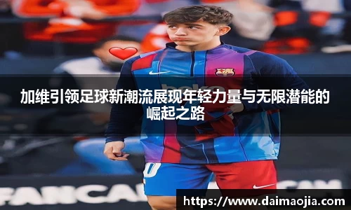 加维引领足球新潮流展现年轻力量与无限潜能的崛起之路