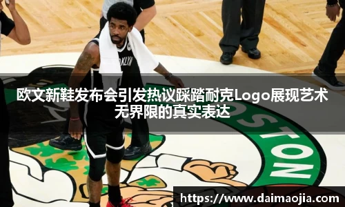 欧文新鞋发布会引发热议踩踏耐克Logo展现艺术无界限的真实表达